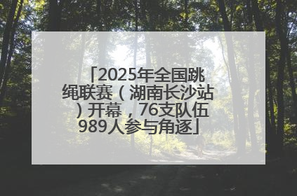 2025年全国跳绳联赛（湖南长沙站）开幕，76支队伍989人参与角逐