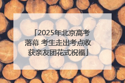 2025年北京高考落幕 考生走出考点收获亲友团花式祝福