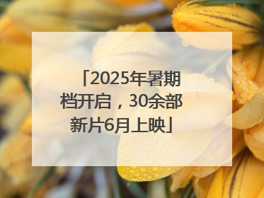2025年暑期档开启，30余部新片6月上映