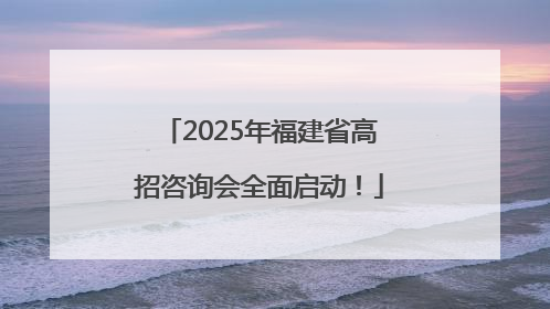 2025年福建省高招咨询会全面启动！