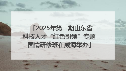 2025年第一期山东省科技人才“红色引领”专题国情研修班在威海举办