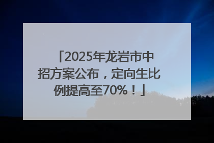 2025年龙岩市中招方案公布，定向生比例提高至70%！