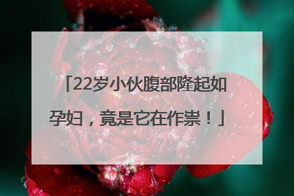 22岁小伙腹部隆起如孕妇，竟是它在作祟！