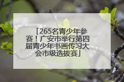 265名青少年参赛！广安市举行第四届青少年书画传习大会市级选拔赛