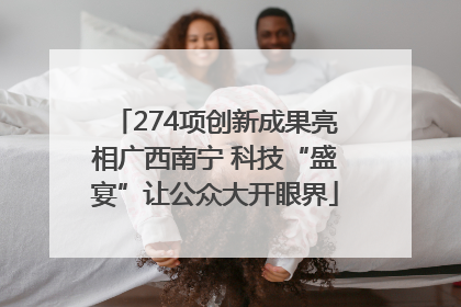 274项创新成果亮相广西南宁 科技“盛宴”让公众大开眼界