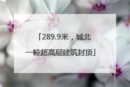 289.9米，城北一幢超高层建筑封顶