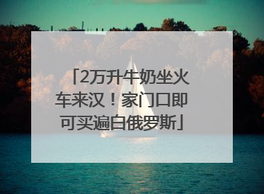 2万升牛奶坐火车来汉！家门口即可买遍白俄罗斯