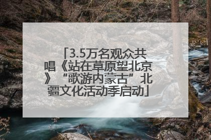 3.5万名观众共唱《站在草原望北京》“歌游内蒙古”北疆文化活动季启动