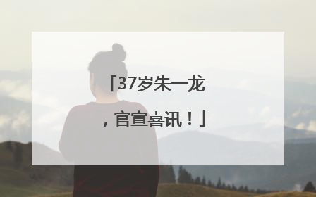 37岁朱一龙，官宣喜讯！