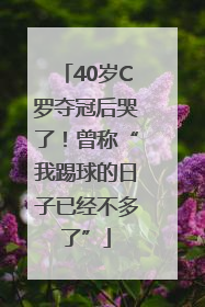 40岁C罗夺冠后哭了！曾称“我踢球的日子已经不多了”