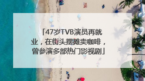 47岁TVB演员再就业，在街头摆摊卖咖啡，曾参演多部热门影视剧