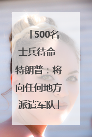 500名士兵待命 特朗普：将向任何地方派遣军队