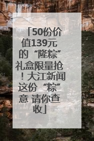 50份价值139元的“隆粽”礼盒限量抢！大江新闻这份“粽”意 请你查收