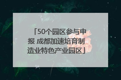 50个园区参与申报 成都加速培育制造业特色产业园区