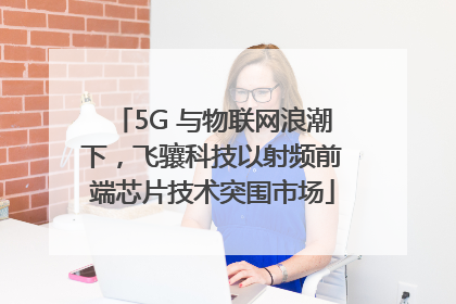 5G 与物联网浪潮下，飞骧科技以射频前端芯片技术突围市场