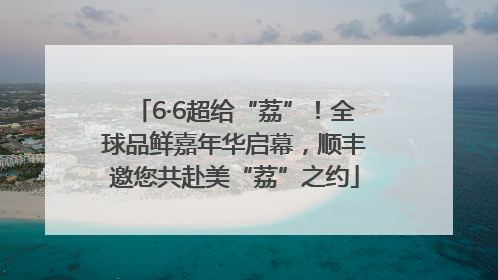 6·6超给“荔”！全球品鲜嘉年华启幕，顺丰邀您共赴美“荔”之约