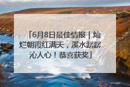 6月8日最佳情报｜灿烂朝霞红满天，溪水潺潺沁人心！恭喜获奖