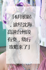 6月初起，途经沈海高速台州段有变，绕行攻略来了