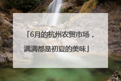 6月的杭州农贸市场，满满都是初夏的美味
