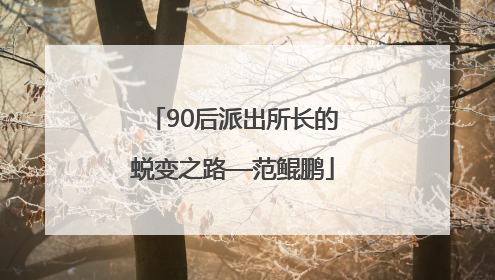 90后派出所长的蜕变之路—范鲲鹏