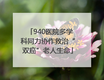 940医院多学科同力协作救治“双癌”老人生命
