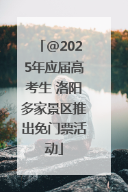 @2025年应届高考生 洛阳多家景区推出免门票活动
