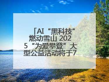AI“黑科技”燃动雪山 2025“为爱攀登”大型公益活动将于7月4日启幕