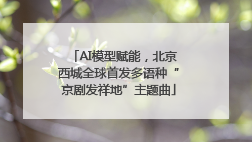AI模型赋能，北京西城全球首发多语种“京剧发祥地”主题曲