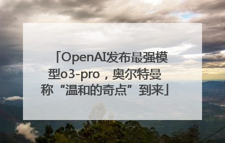 OpenAI发布最强模型o3-pro，奥尔特曼称“温和的奇点”到来