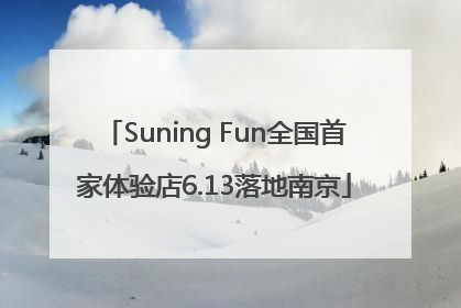 Suning Fun全国首家体验店6.13落地南京