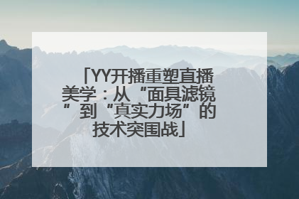 YY开播重塑直播美学：从“面具滤镜”到“真实力场”的技术突围战