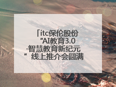 itc保伦股份“AI教育3.0·智慧教育新纪元”线上推介会圆满举办，以科技之光照亮教育未来！
